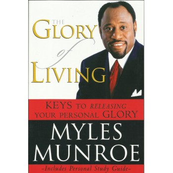The Glory Of Living: Keys To Releasing Your Personal Glory by Myles Munroe